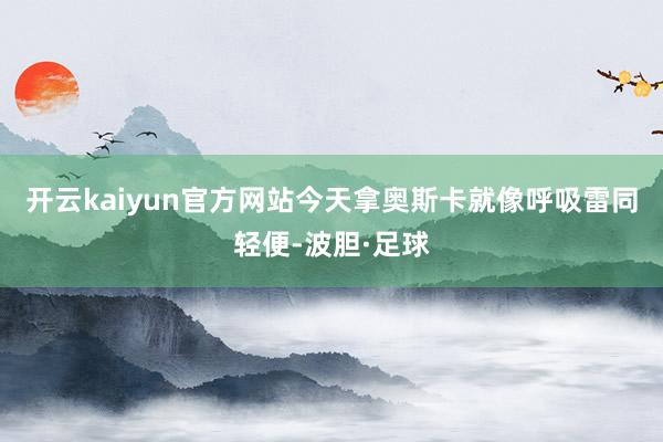 开云kaiyun官方网站今天拿奥斯卡就像呼吸雷同轻便-波胆·足球