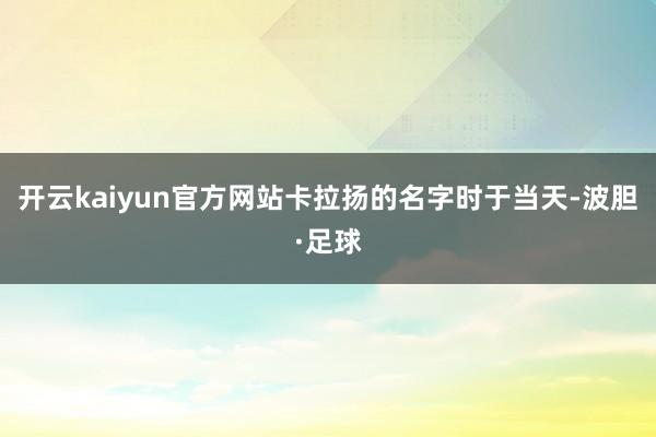 开云kaiyun官方网站卡拉扬的名字时于当天-波胆·足球
