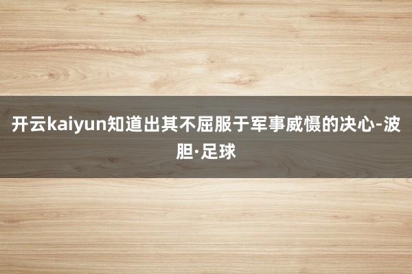 开云kaiyun知道出其不屈服于军事威慑的决心-波胆·足球