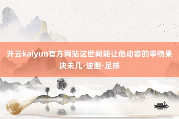 开云kaiyun官方网站这世间能让他动容的事物果决未几-波胆·足球