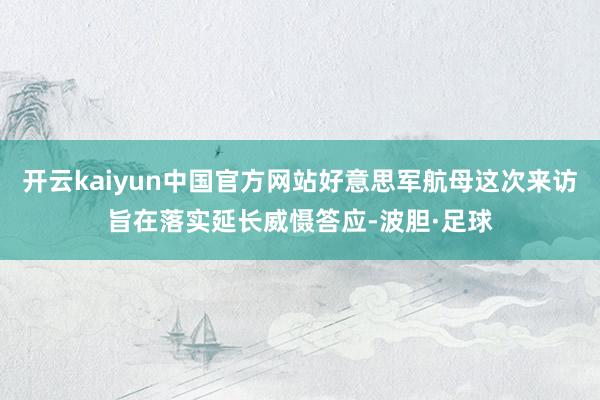 开云kaiyun中国官方网站好意思军航母这次来访旨在落实延长威慑答应-波胆·足球