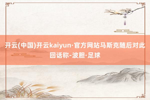 开云(中国)开云kaiyun·官方网站马斯克随后对此回话称-波胆·足球