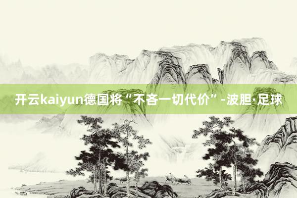 开云kaiyun德国将“不吝一切代价”-波胆·足球