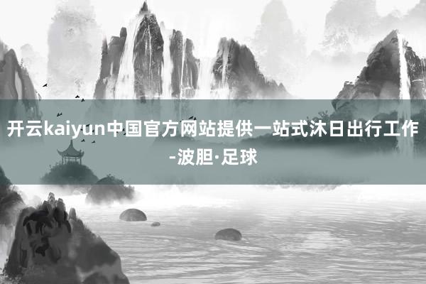开云kaiyun中国官方网站提供一站式沐日出行工作-波胆·足球