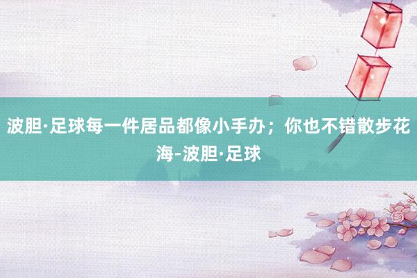 波胆·足球每一件居品都像小手办；你也不错散步花海-波胆·足球