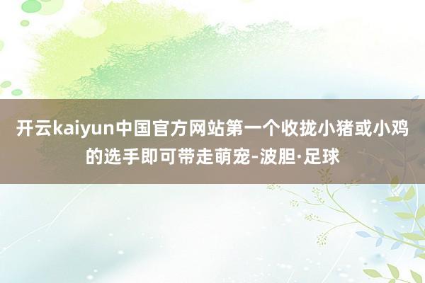 开云kaiyun中国官方网站第一个收拢小猪或小鸡的选手即可带走萌宠-波胆·足球