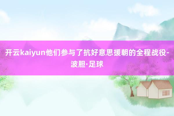 开云kaiyun他们参与了抗好意思援朝的全程战役-波胆·足球