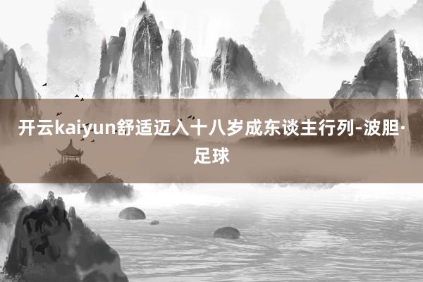 开云kaiyun舒适迈入十八岁成东谈主行列-波胆·足球