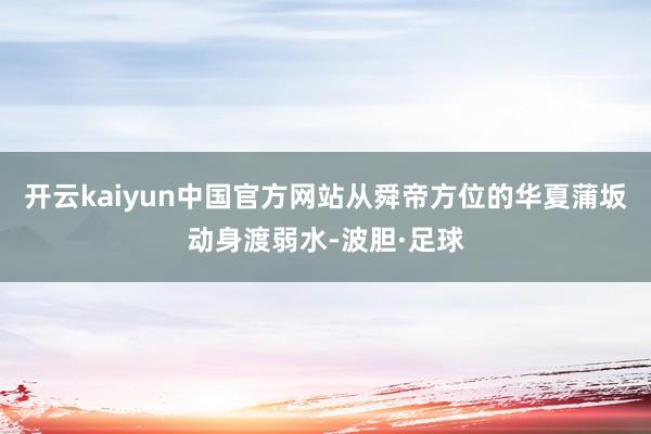 开云kaiyun中国官方网站从舜帝方位的华夏蒲坂动身渡弱水-波胆·足球