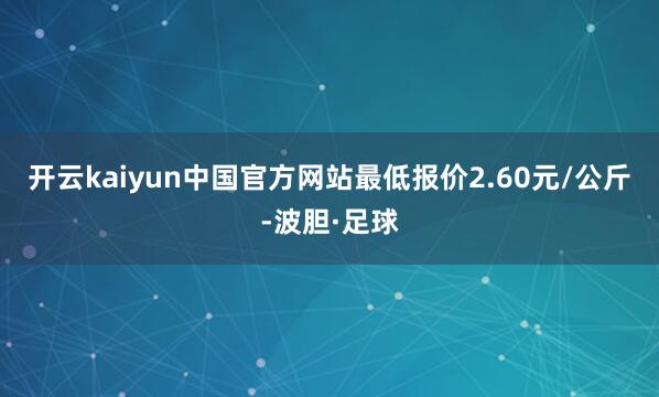 开云kaiyun中国官方网站最低报价2.60元/公斤-波胆·足球