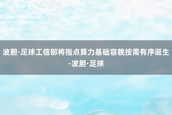 波胆·足球工信部将指点算力基础容貌按需有序诞生-波胆·足球