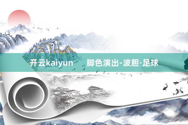 开云kaiyun      脚色演出-波胆·足球