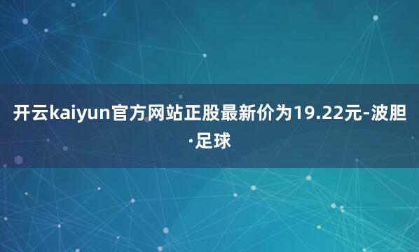 开云kaiyun官方网站正股最新价为19.22元-波胆·足球