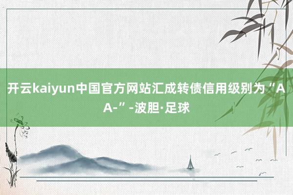 开云kaiyun中国官方网站汇成转债信用级别为“AA-”-波胆·足球