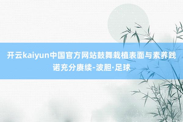 开云kaiyun中国官方网站鼓舞栽植表面与素养践诺充分赓续-波胆·足球