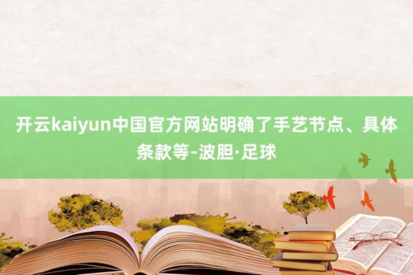 开云kaiyun中国官方网站明确了手艺节点、具体条款等-波胆·足球
