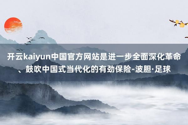 开云kaiyun中国官方网站是进一步全面深化革命、鼓吹中国式当代化的有劲保险-波胆·足球