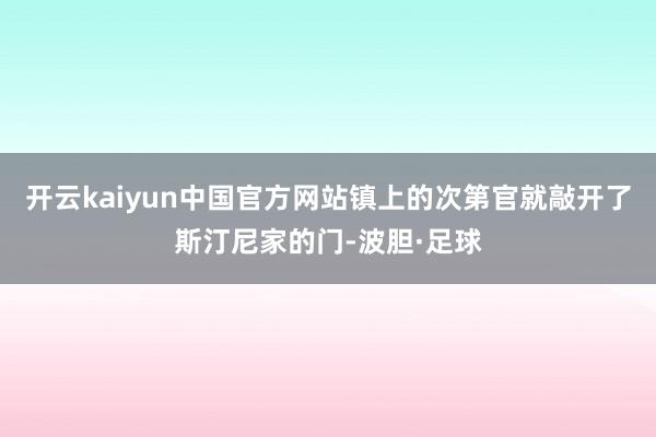 开云kaiyun中国官方网站镇上的次第官就敲开了斯汀尼家的门-波胆·足球