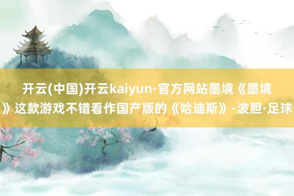 开云(中国)开云kaiyun·官方网站墨境《墨境》这款游戏不错看作国产版的《哈迪斯》-波胆·足球