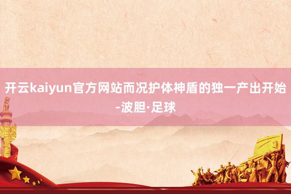 开云kaiyun官方网站而况护体神盾的独一产出开始-波胆·足球