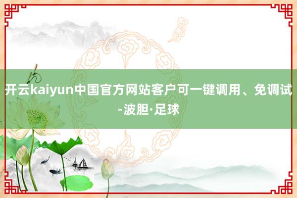 开云kaiyun中国官方网站客户可一键调用、免调试-波胆·足球