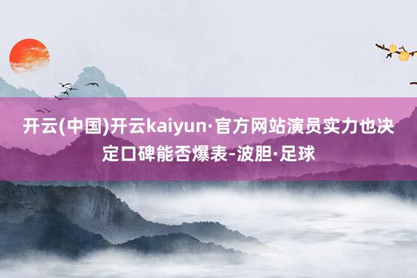 开云(中国)开云kaiyun·官方网站演员实力也决定口碑能否爆表-波胆·足球