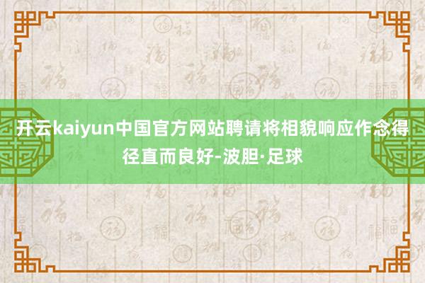 开云kaiyun中国官方网站聘请将相貌响应作念得径直而良好-波胆·足球