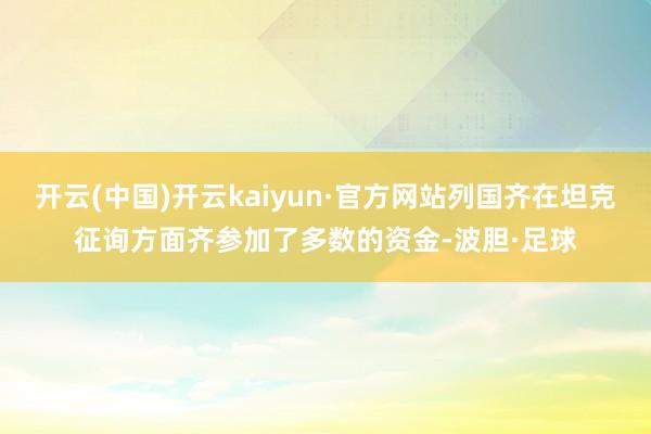 开云(中国)开云kaiyun·官方网站列国齐在坦克征询方面齐参加了多数的资金-波胆·足球