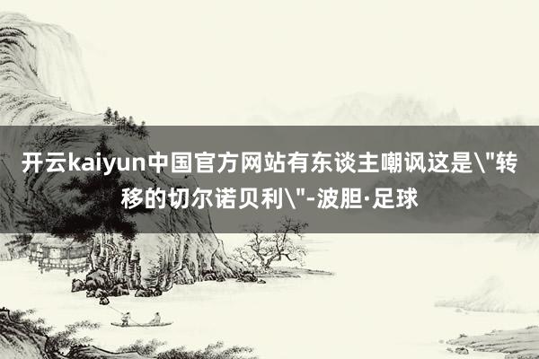 开云kaiyun中国官方网站有东谈主嘲讽这是