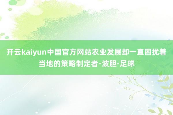 开云kaiyun中国官方网站农业发展却一直困扰着当地的策略制定者-波胆·足球