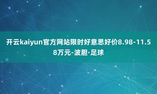 开云kaiyun官方网站限时好意思好价8.98-11.58万元-波胆·足球