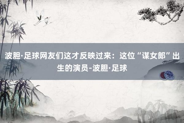 波胆·足球网友们这才反映过来：这位“谋女郎”出生的演员-波胆·足球
