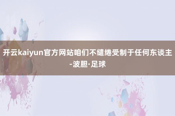 开云kaiyun官方网站咱们不缱绻受制于任何东谈主-波胆·足球