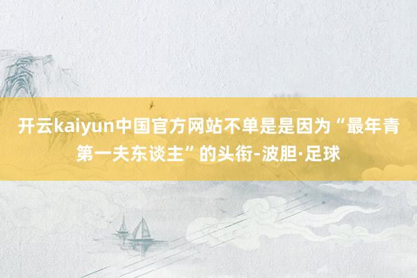 开云kaiyun中国官方网站不单是是因为“最年青第一夫东谈主”的头衔-波胆·足球