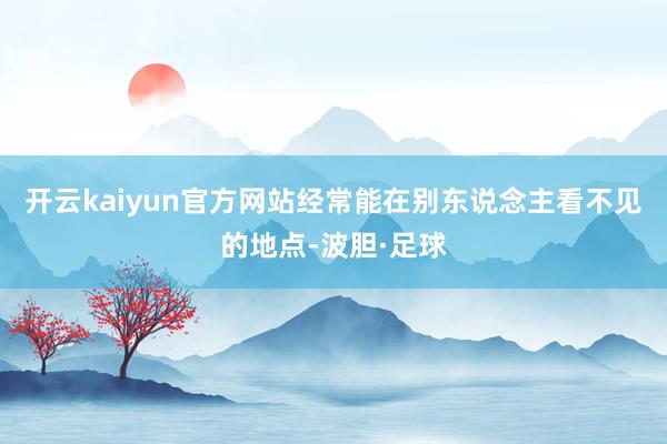 开云kaiyun官方网站经常能在别东说念主看不见的地点-波胆·足球
