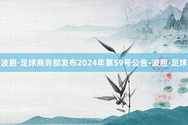 波胆·足球商务部发布2024年第59号公告-波胆·足球