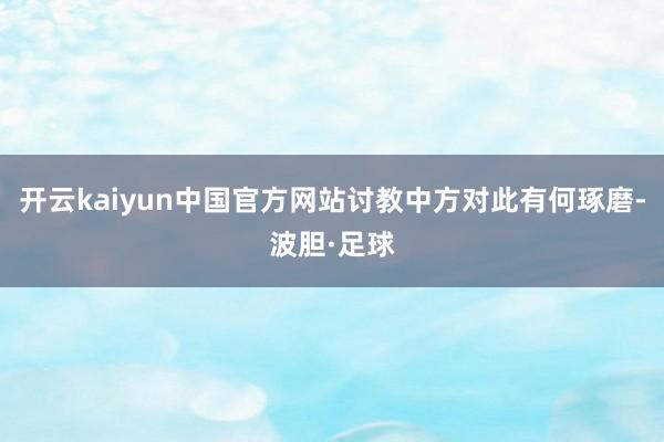 开云kaiyun中国官方网站讨教中方对此有何琢磨-波胆·足球
