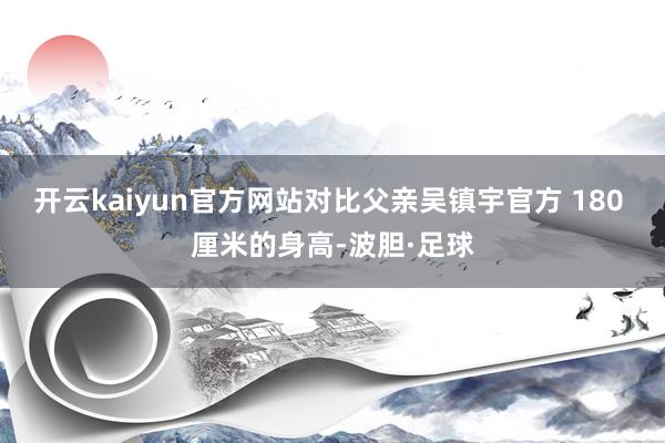 开云kaiyun官方网站对比父亲吴镇宇官方 180 厘米的身高-波胆·足球