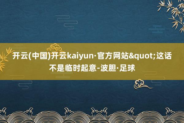 开云(中国)开云kaiyun·官方网站"这话不是临时起意-波胆·足球