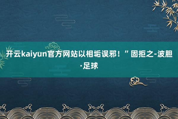 开云kaiyun官方网站以相垢误邪！”固拒之-波胆·足球