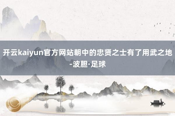 开云kaiyun官方网站朝中的忠贤之士有了用武之地-波胆·足球