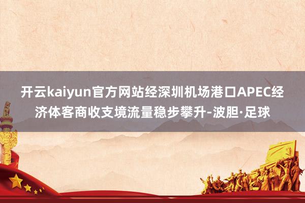 开云kaiyun官方网站经深圳机场港口APEC经济体客商收支境流量稳步攀升-波胆·足球