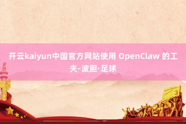 开云kaiyun中国官方网站使用 OpenClaw 的工夫-波胆·足球