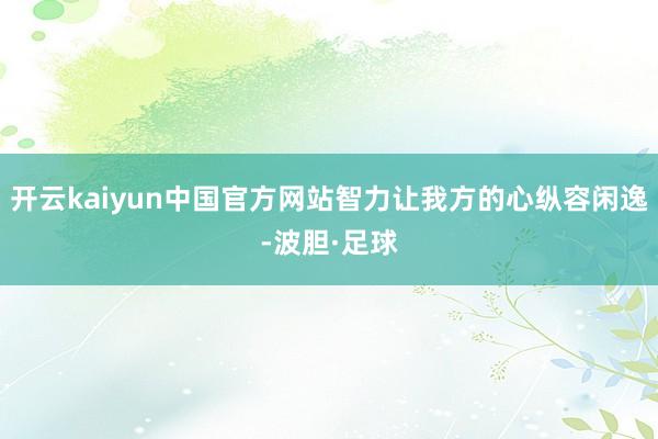 开云kaiyun中国官方网站智力让我方的心纵容闲逸-波胆·足球