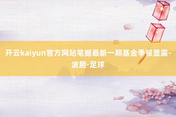 开云kaiyun官方网站笔据最新一期基金季报显露-波胆·足球