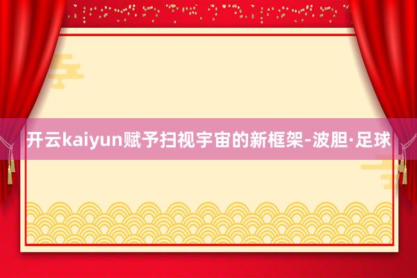 开云kaiyun赋予扫视宇宙的新框架-波胆·足球