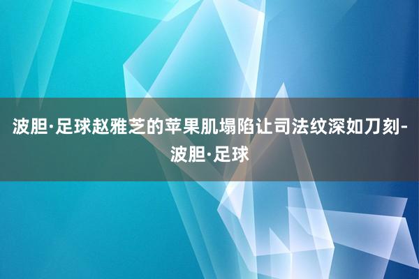 波胆·足球赵雅芝的苹果肌塌陷让司法纹深如刀刻-波胆·足球