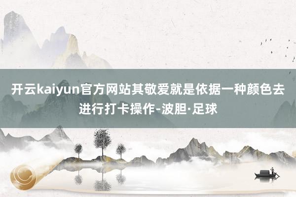 开云kaiyun官方网站其敬爱就是依据一种颜色去进行打卡操作-波胆·足球