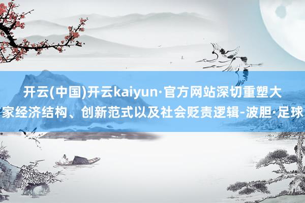 开云(中国)开云kaiyun·官方网站深切重塑大家经济结构、创新范式以及社会贬责逻辑-波胆·足球