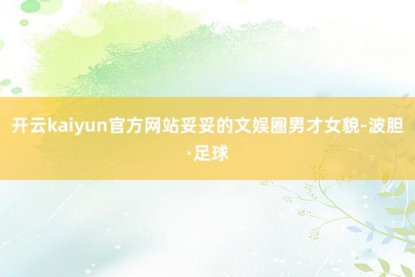 开云kaiyun官方网站妥妥的文娱圈男才女貌-波胆·足球
